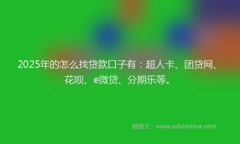 2025年的怎么找贷款口子有：超人卡、团贷网、花呗、e微贷、分期乐等。