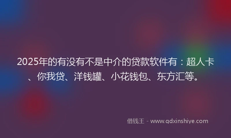 2025年的有没有不是中介的贷款软件有：超人卡、你我贷、洋钱罐、小花钱包、东方汇等。