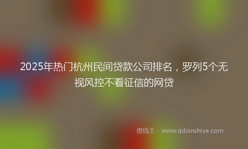2025年热门杭州民间贷款公司排名，罗列5个无视风控不看征信的网贷
