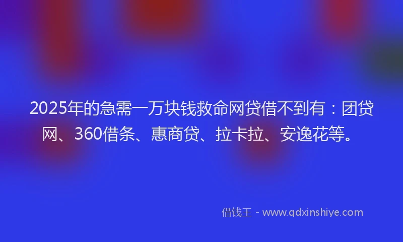 2025年的急需一万块钱救命网贷借不到有：团贷网、360借条、惠商贷、拉卡拉、安逸花等。