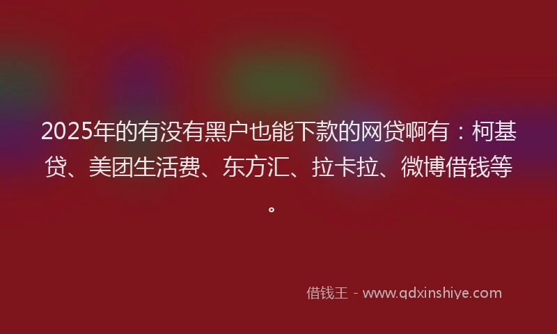 2025年的有没有黑户也能下款的网贷啊有：柯基贷、美团生活费、东方汇、拉卡拉、微博借钱等。