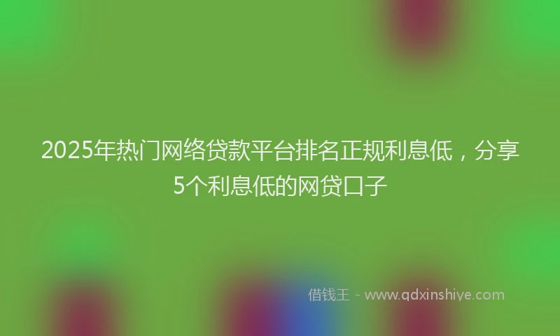 2025年热门网络贷款平台排名正规利息低，分享5个利息低的网贷口子
