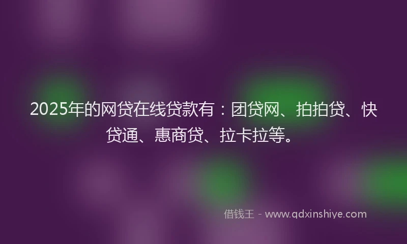2025年的网贷在线贷款有：团贷网、拍拍贷、快贷通、惠商贷、拉卡拉等。