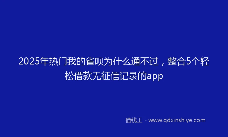 2025年热门我的省呗为什么通不过，整合5个轻松借款无征信记录的app