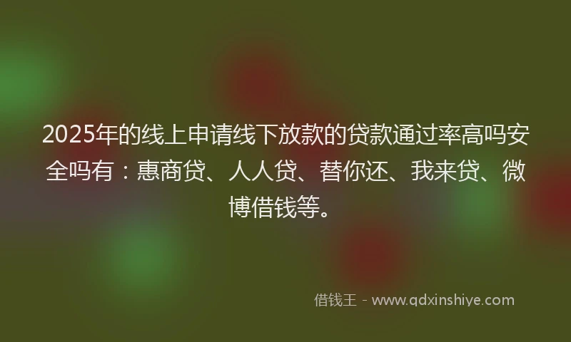 2025年的线上申请线下放款的贷款通过率高吗安全吗有：惠商贷、人人贷、替你还、我来贷、微博借钱等。