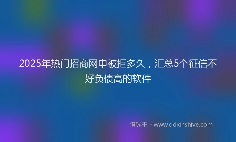2025年热门招商网申被拒多久，汇总5个征信不好负债高的软件