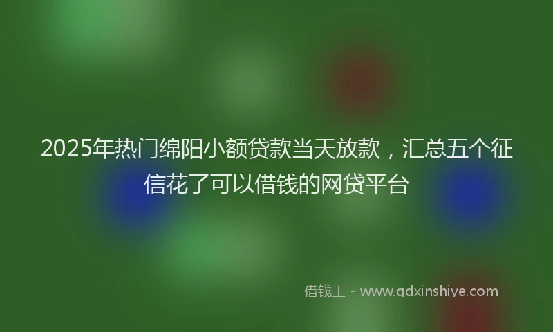 2025年热门绵阳小额贷款当天放款，汇总五个征信花了可以借钱的网贷平台