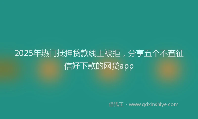 2025年热门抵押贷款线上被拒，分享五个不查征信好下款的网贷app