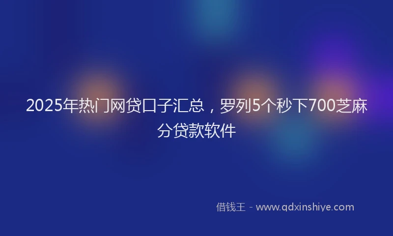 2025年热门网贷口子汇总，罗列5个秒下700芝麻分贷款软件