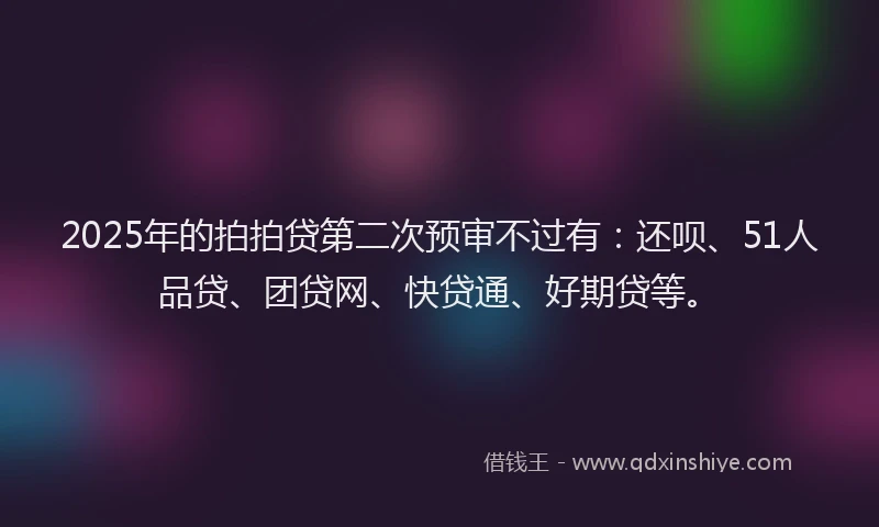 2025年的拍拍贷第二次预审不过有：还呗、51人品贷、团贷网、快贷通、好期贷等。