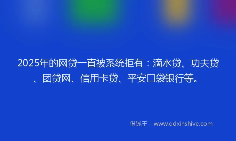 2025年的网贷一直被系统拒有：滴水贷、功夫贷、团贷网、信用卡贷、平安口袋银行等。