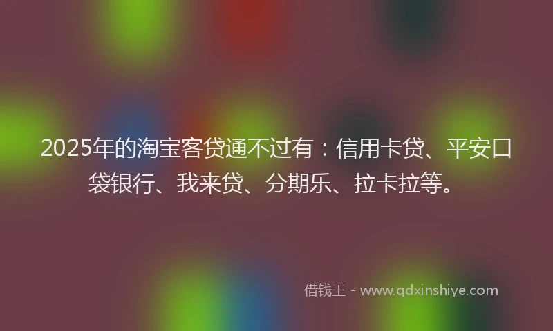 2025年的淘宝客贷通不过有：信用卡贷、平安口袋银行、我来贷、分期乐、拉卡拉等。