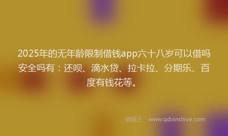 2025年的无年龄限制借钱app六十八岁可以借吗安全吗有：还呗、滴水贷、拉卡拉、分期乐、百度有钱花等。