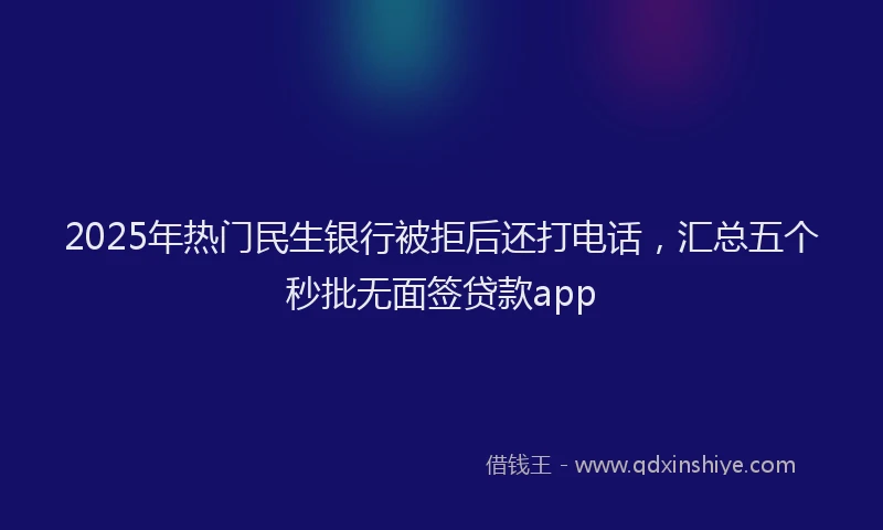 2025年热门民生银行被拒后还打电话，汇总五个秒批无面签贷款app