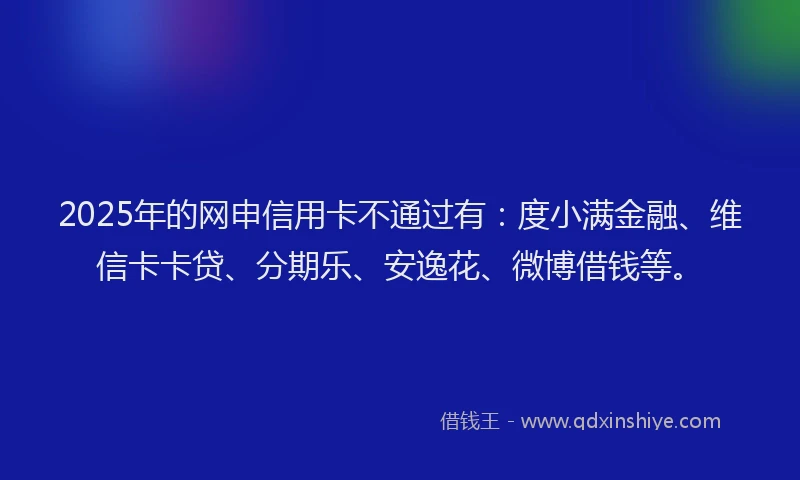 2025年的网申信用卡不通过有：度小满金融、维信卡卡贷、分期乐、安逸花、微博借钱等。