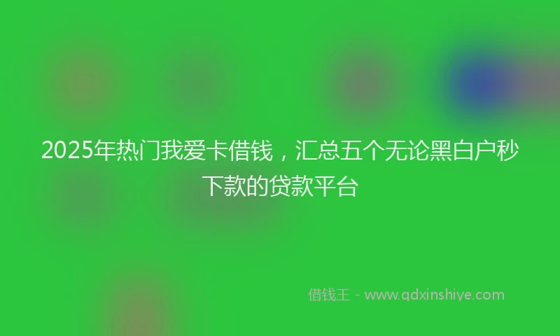 2025年热门我爱卡借钱，汇总五个无论黑白户秒下款的贷款平台