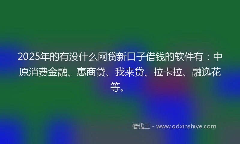2025年的有没什么网贷新口子借钱的软件有：中原消费金融、惠商贷、我来贷、拉卡拉、融逸花等。