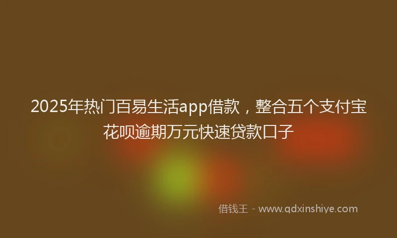 2025年热门百易生活app借款，整合五个支付宝花呗逾期万元快速贷款口子