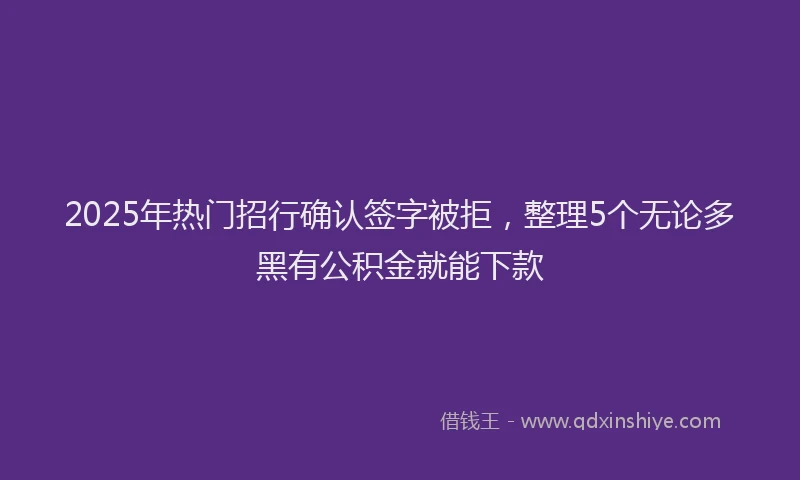 2025年热门招行确认签字被拒，整理5个无论多黑有公积金就能下款