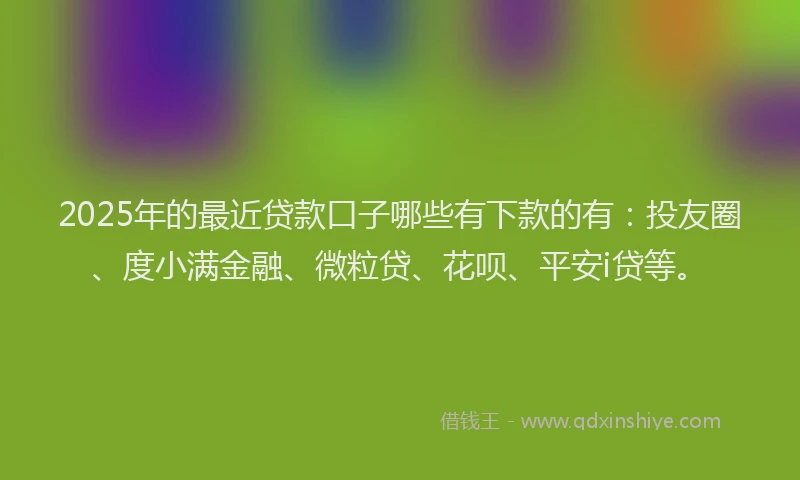 2025年的最近贷款口子哪些有下款的有：投友圈、度小满金融、微粒贷、花呗、平安i贷等。