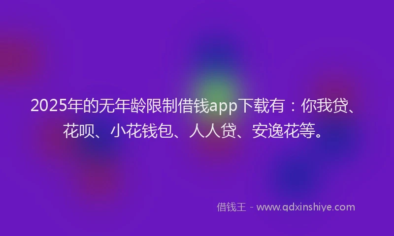 2025年的无年龄限制借钱app下载有：你我贷、花呗、小花钱包、人人贷、安逸花等。
