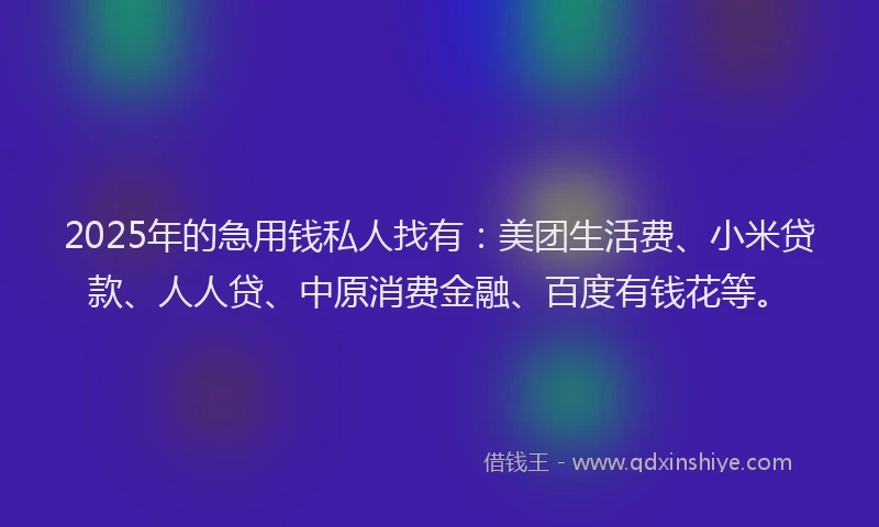 2025年的急用钱私人找有：美团生活费、小米贷款、人人贷、中原消费金融、百度有钱花等。