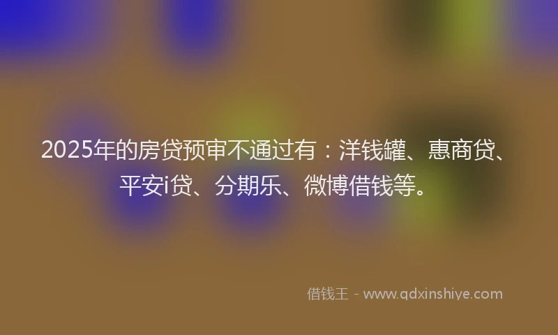 2025年的房贷预审不通过有：洋钱罐、惠商贷、平安i贷、分期乐、微博借钱等。