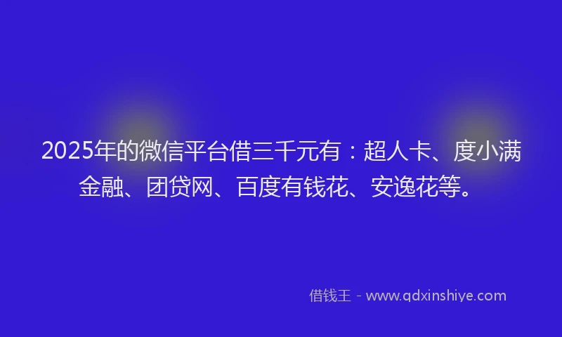 2025年的微信平台借三千元有：超人卡、度小满金融、团贷网、百度有钱花、安逸花等。
