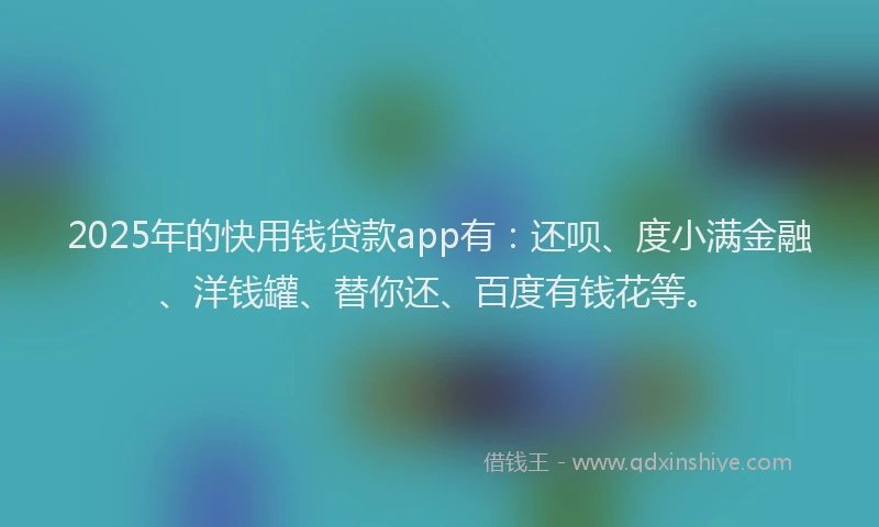 2025年的快用钱贷款app有：还呗、度小满金融、洋钱罐、替你还、百度有钱花等。