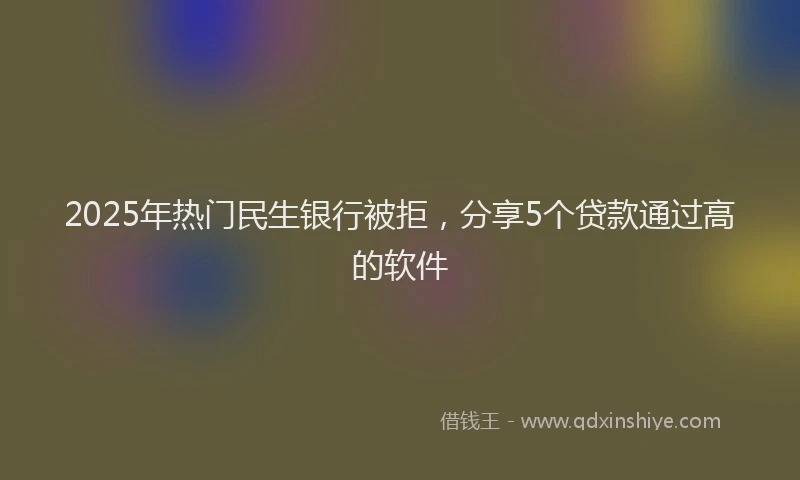2025年热门民生银行被拒，分享5个贷款通过高的软件