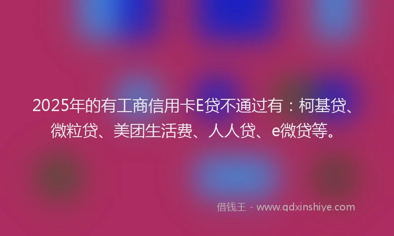 2025年的有工商信用卡E贷不通过有：柯基贷、微粒贷、美团生活费、人人贷、e微贷等。