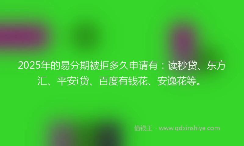 2025年的易分期被拒多久申请有：读秒贷、东方汇、平安i贷、百度有钱花、安逸花等。