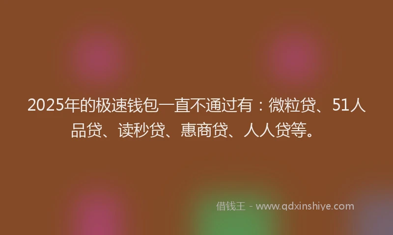 2025年的极速钱包一直不通过有：微粒贷、51人品贷、读秒贷、惠商贷、人人贷等。