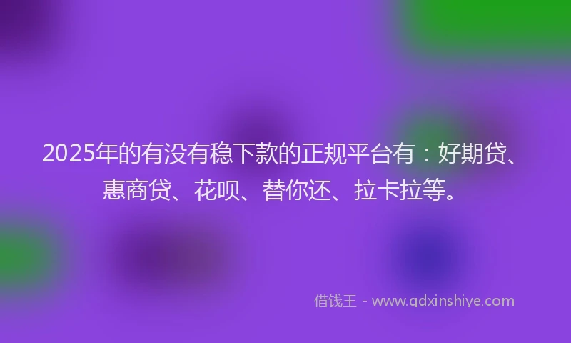 2025年的有没有稳下款的正规平台有：好期贷、惠商贷、花呗、替你还、拉卡拉等。