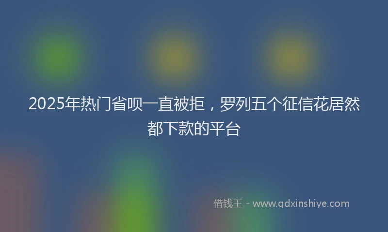 2025年热门省呗一直被拒，罗列五个征信花居然都下款的平台