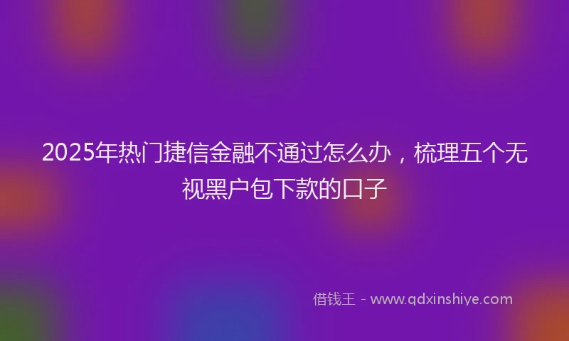 2025年热门捷信金融不通过怎么办，梳理五个无视黑户包下款的口子