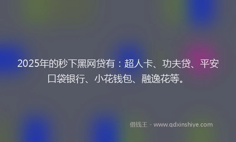 2025年的秒下黑网贷有：超人卡、功夫贷、平安口袋银行、小花钱包、融逸花等。