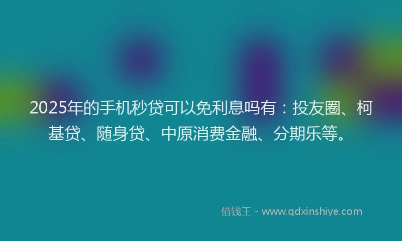 2025年的手机秒贷可以免利息吗有：投友圈、柯基贷、随身贷、中原消费金融、分期乐等。