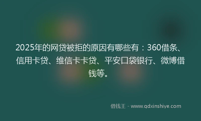 2025年的网贷被拒的原因有哪些有：360借条、信用卡贷、维信卡卡贷、平安口袋银行、微博借钱等。