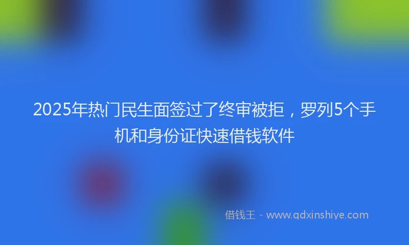 2025年热门民生面签过了终审被拒，罗列5个手机和身份证快速借钱软件