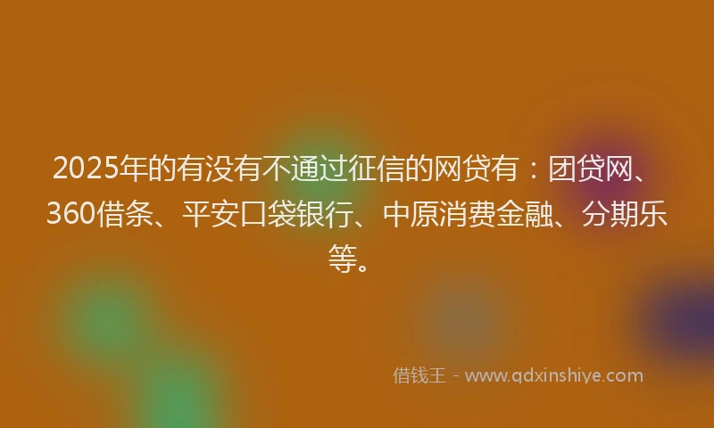 2025年的有没有不通过征信的网贷有：团贷网、360借条、平安口袋银行、中原消费金融、分期乐等。