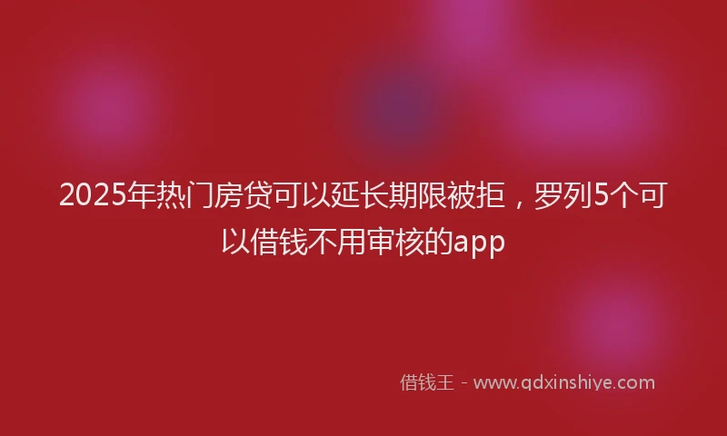 2025年热门房贷可以延长期限被拒，罗列5个可以借钱不用审核的app