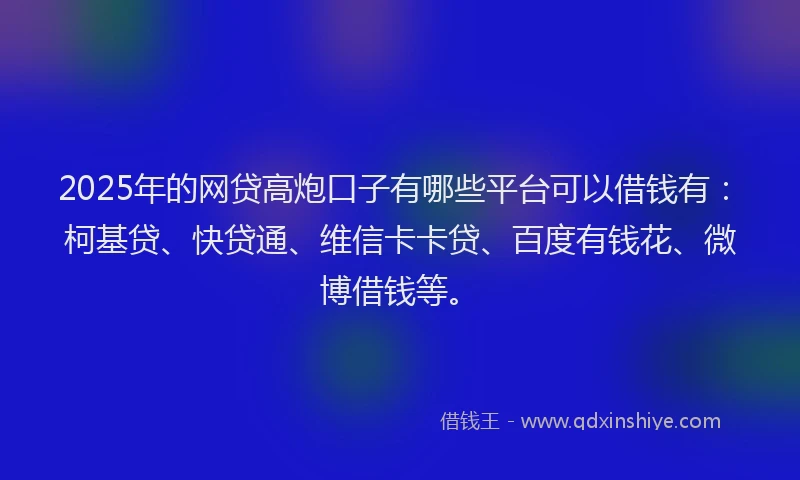 2025年的网贷高炮口子有哪些平台可以借钱有：柯基贷、快贷通、维信卡卡贷、百度有钱花、微博借钱等。