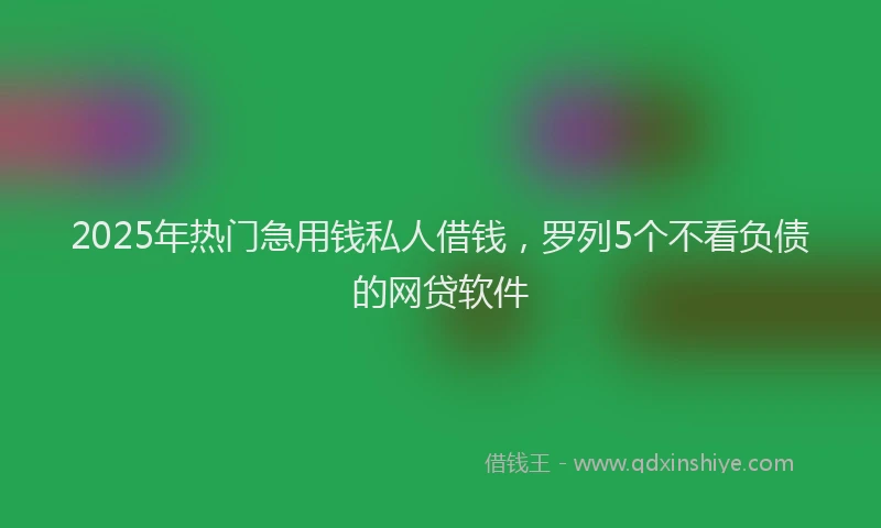 2025年热门急用钱私人借钱，罗列5个不看负债的网贷软件
