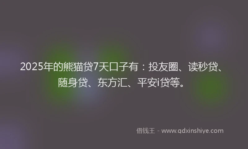 2025年的熊猫贷7天口子有：投友圈、读秒贷、随身贷、东方汇、平安i贷等。