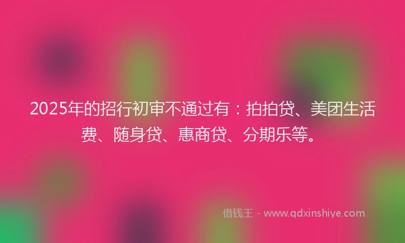 2025年的招行初审不通过有：拍拍贷、美团生活费、随身贷、惠商贷、分期乐等。