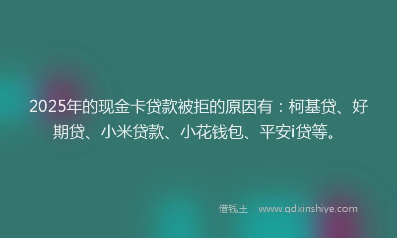 2025年的现金卡贷款被拒的原因有：柯基贷、好期贷、小米贷款、小花钱包、平安i贷等。