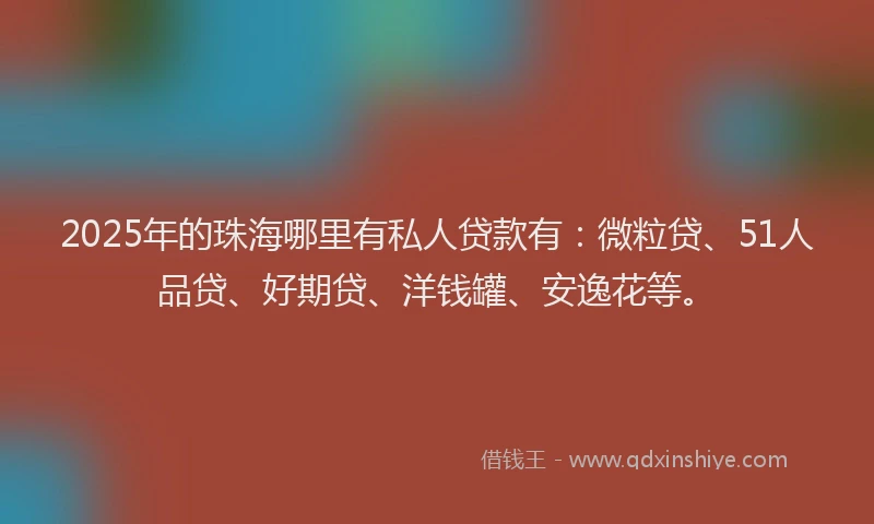 2025年的珠海哪里有私人贷款有：微粒贷、51人品贷、好期贷、洋钱罐、安逸花等。
