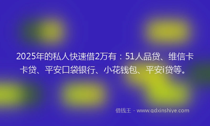 2025年的私人快速借2万有：51人品贷、维信卡卡贷、平安口袋银行、小花钱包、平安i贷等。