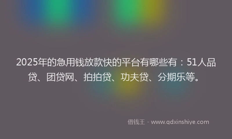 2025年的急用钱放款快的平台有哪些有：51人品贷、团贷网、拍拍贷、功夫贷、分期乐等。